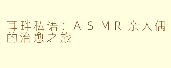 耳畔私语：ASMR亲人偶的治愈之旅
