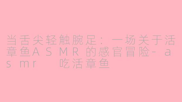 当舌尖轻触腕足：一场关于活章鱼ASMR的感官冒险-asmr 吃活章鱼