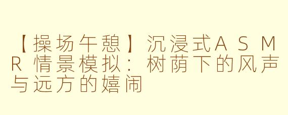 【操场午憩】沉浸式ASMR情景模拟：树荫下的风声与远方的嬉闹