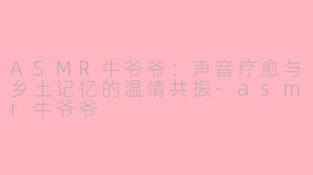 ASMR牛爷爷：声音疗愈与乡土记忆的温情共振