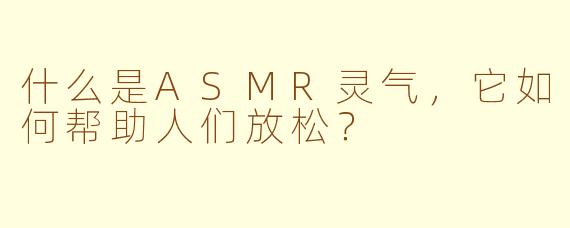 什么是ASMR灵气，它如何帮助人们放松？