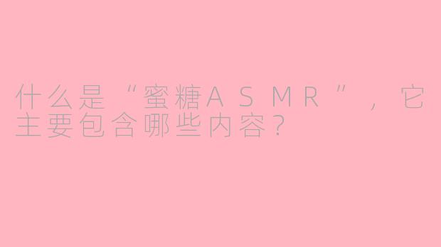 什么是“蜜糖ASMR”，它主要包含哪些内容？