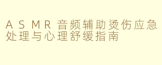 ASMR音频辅助烫伤应急处理与心理舒缓指南