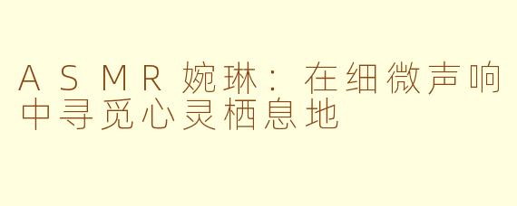 ASMR婉琳:在细微声响中寻觅心灵栖息地