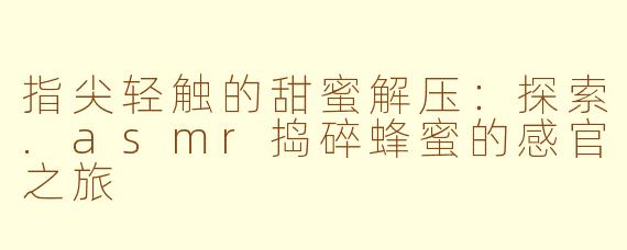 指尖轻触的甜蜜解压：探索.asmr捣碎蜂蜜的感官之旅