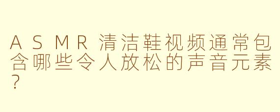 ASMR清洁鞋视频通常包含哪些令人放松的声音元素？