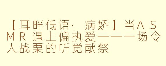 【耳畔低语·病娇】当ASMR遇上偏执爱——一场令人战栗的听觉献祭