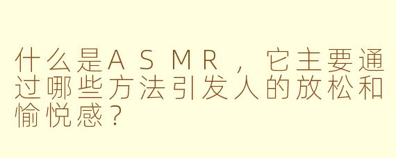 什么是ASMR，它主要通过哪些方法引发人的放松和愉悦感？