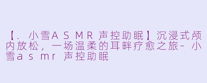 【.小雪ASMR声控助眠】沉浸式颅内放松，一场温柔的耳畔疗愈之旅