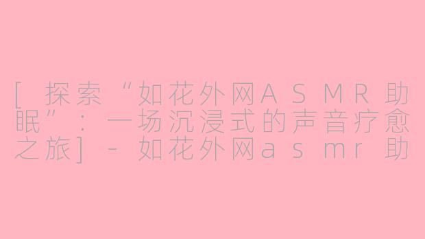 [探索“如花外网ASMR助眠”：一场沉浸式的声音疗愈之旅]-如花外网asmr助眠