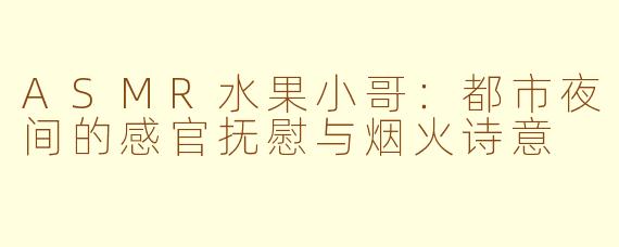 ASMR水果小哥:都市夜间的感官抚慰与烟火诗意