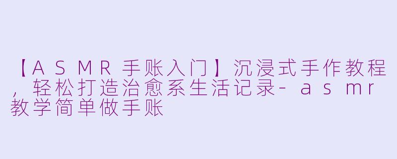 【ASMR手账入门】沉浸式手作教程，轻松打造治愈系生活记录