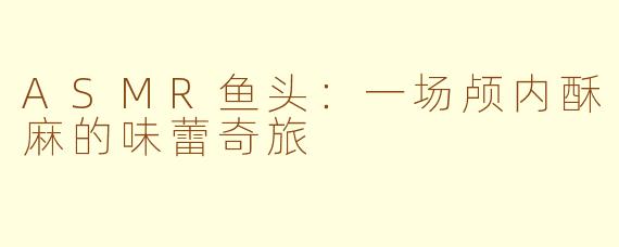 ASMR鱼头：一场颅内酥麻的味蕾奇旅