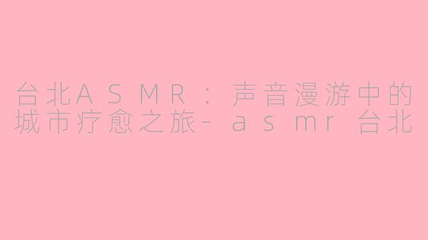 台北ASMR：声音漫游中的城市疗愈之旅
