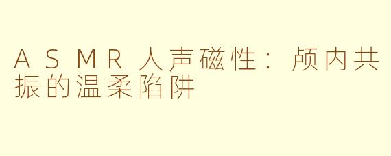 ASMR人声磁性：颅内共振的温柔陷阱