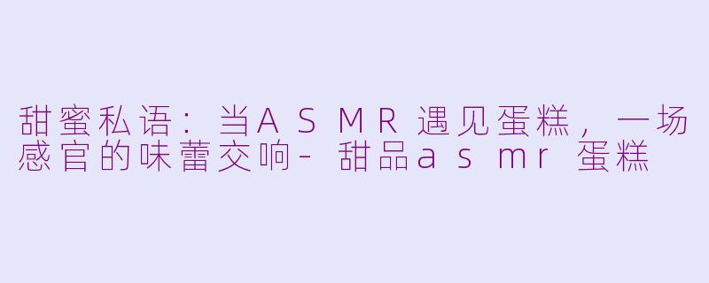 甜蜜私语：当ASMR遇见蛋糕，一场感官的味蕾交响-甜品asmr蛋糕