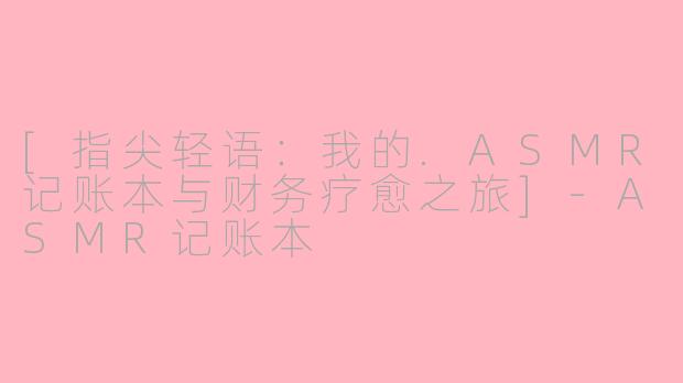 [指尖轻语：我的.ASMR记账本与财务疗愈之旅]-ASMR记账本