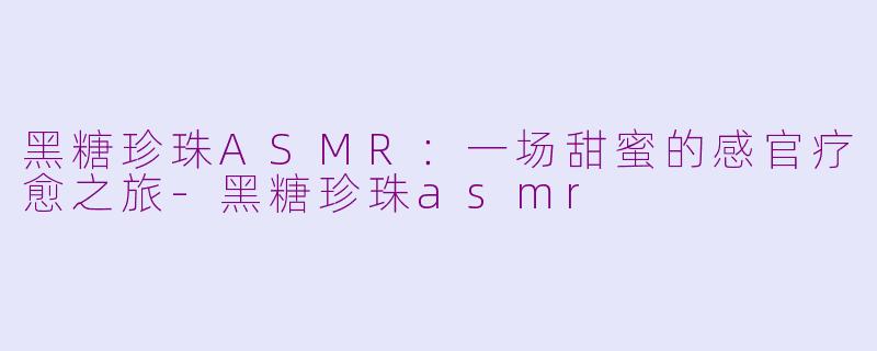 黑糖珍珠ASMR：一场甜蜜的感官疗愈之旅-黑糖珍珠asmr