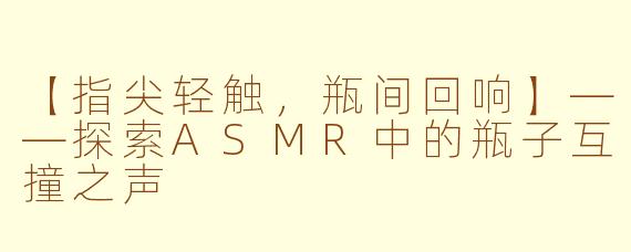 【指尖轻触，瓶间回响】——探索ASMR中的瓶子互撞之声