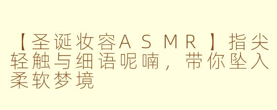 【圣诞妆容ASMR】指尖轻触与细语呢喃,带你坠入柔软梦境