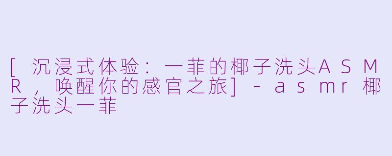 [沉浸式体验：一菲的椰子洗头ASMR，唤醒你的感官之旅]-asmr椰子洗头一菲