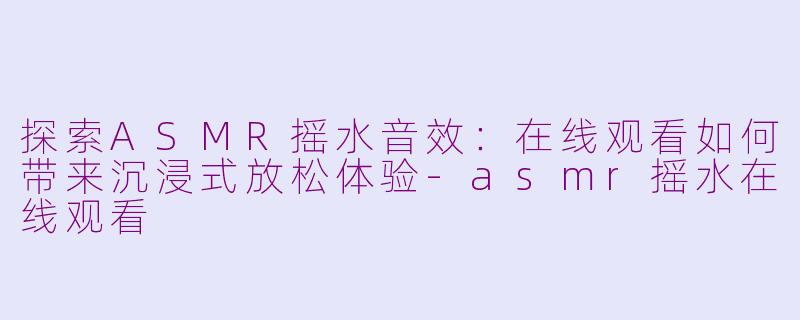 探索ASMR摇水音效：在线观看如何带来沉浸式放松体验-asmr摇水在线观看
