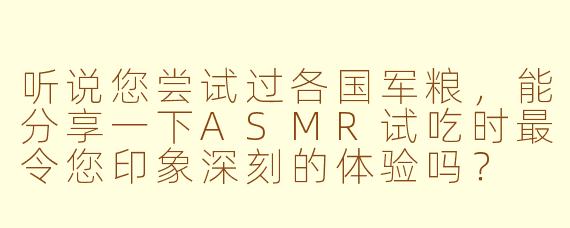 听说您尝试过各国军粮，能分享一下ASMR试吃时最令您印象深刻的体验吗？
