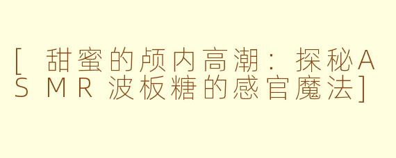 [甜蜜的颅内高潮：探秘ASMR波板糖的感官魔法]