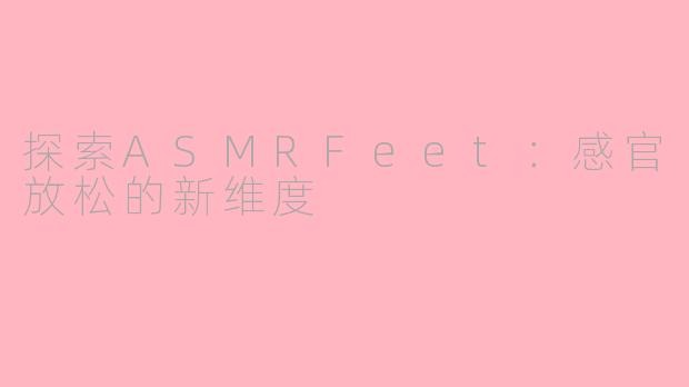 探索ASMRFeet：感官放松的新维度