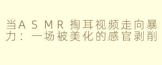 当ASMR掏耳视频走向暴力：一场被美化的感官剥削