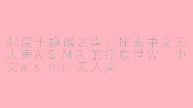 沉浸于静谧之声：探索中文无人声ASMR的疗愈世界