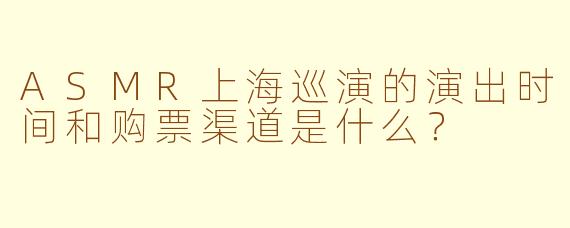 ASMR上海巡演的演出时间和购票渠道是什么？