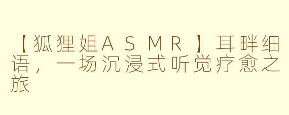【狐狸姐ASMR】耳畔细语，一场沉浸式听觉疗愈之旅