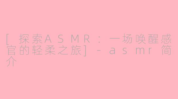 [探索ASMR：一场唤醒感官的轻柔之旅]-asmr简介