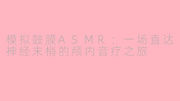 模拟鼓膜ASMR：一场直达神经末梢的颅内音疗之旅