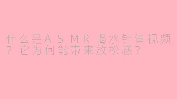 什么是ASMR喝水针管视频?它为何能带来放松感?