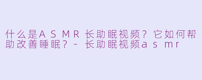 什么是ASMR长助眠视频？它如何帮助改善睡眠？
