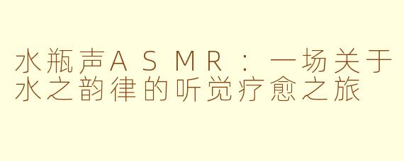 水瓶声ASMR：一场关于水之韵律的听觉疗愈之旅
