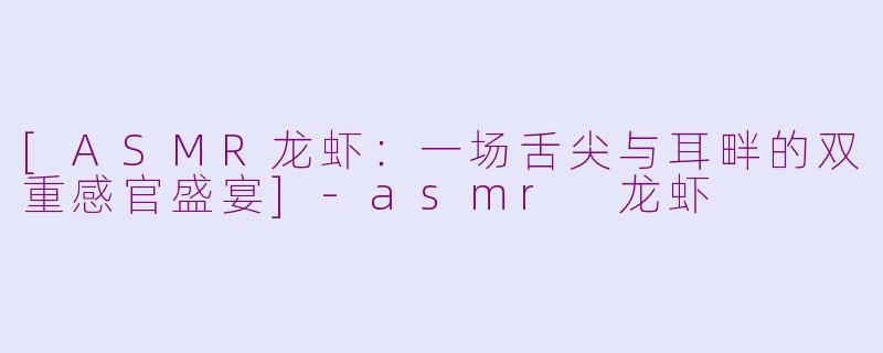 [ASMR龙虾：一场舌尖与耳畔的双重感官盛宴]-asmr 龙虾