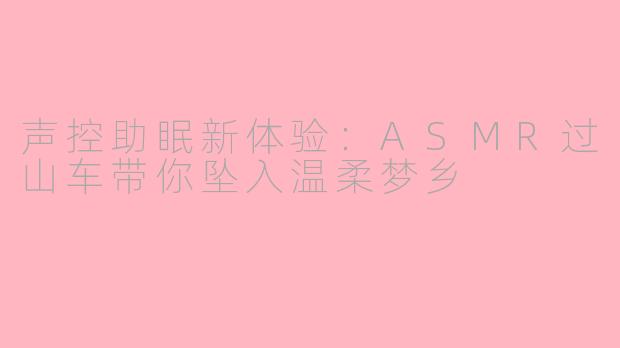 声控助眠新体验：ASMR过山车带你坠入温柔梦乡