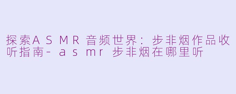 探索ASMR音频世界：步非烟作品收听指南-asmr步非烟在哪里听