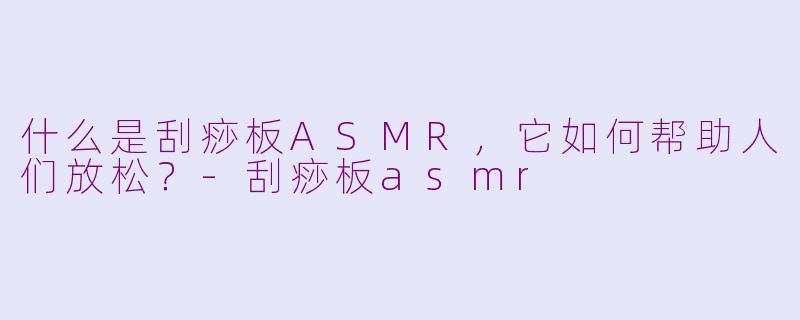 什么是刮痧板ASMR，它如何帮助人们放松？-刮痧板asmr