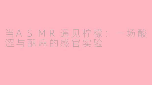 当ASMR遇见柠檬：一场酸涩与酥麻的感官实验