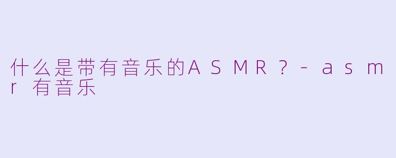 什么是带有音乐的ASMR？-asmr有音乐