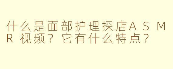 什么是面部护理探店ASMR视频？它有什么特点？