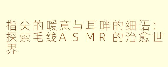 指尖的暖意与耳畔的细语：探索毛线ASMR的治愈世界