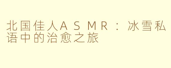 北国佳人ASMR：冰雪私语中的治愈之旅