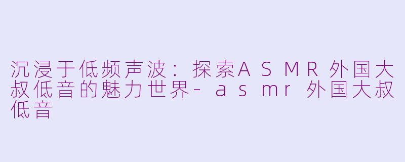 沉浸于低频声波：探索ASMR外国大叔低音的魅力世界-asmr外国大叔低音