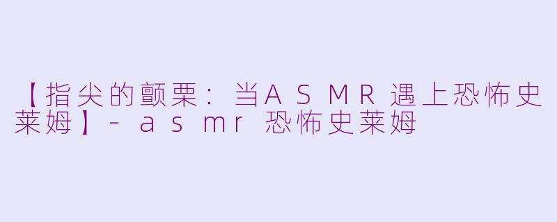 【指尖的颤栗：当ASMR遇上恐怖史莱姆】-asmr恐怖史莱姆