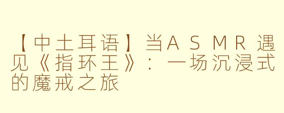【中土耳语】当ASMR遇见《指环王》：一场沉浸式的魔戒之旅